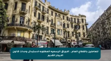للعاملين بالقطاع العام.. الأوراق الرسمية المطلوبة لاستبدال وحدات قانون الإيجار القديم